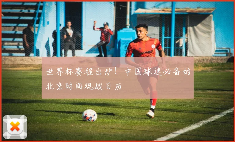 世界杯赛程出炉！中国球迷必备的北京时间观战日历