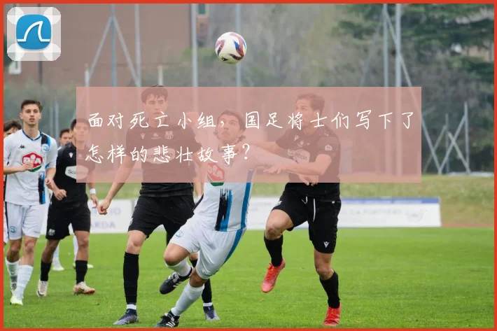 面对死亡小组，国足将士们写下了怎样的悲壮故事？