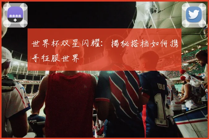 世界杯双星闪耀：揭秘搭档如何携手征服世界