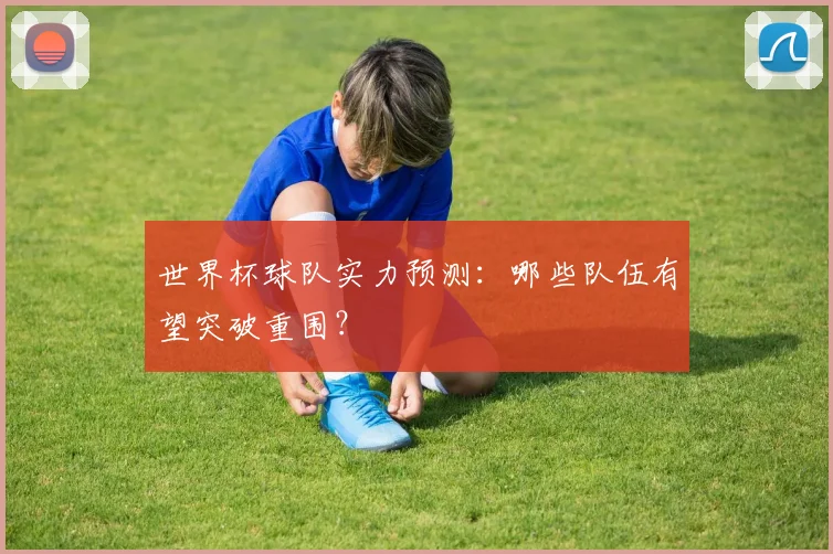 世界杯球队实力预测:哪些队伍有望突破重围?