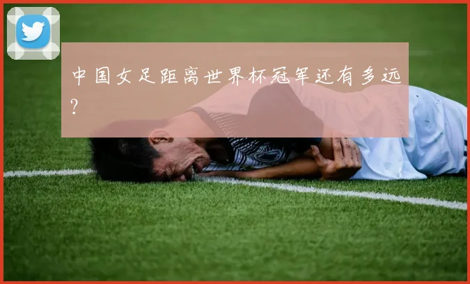 中国女足距离世界杯冠军还有多远？