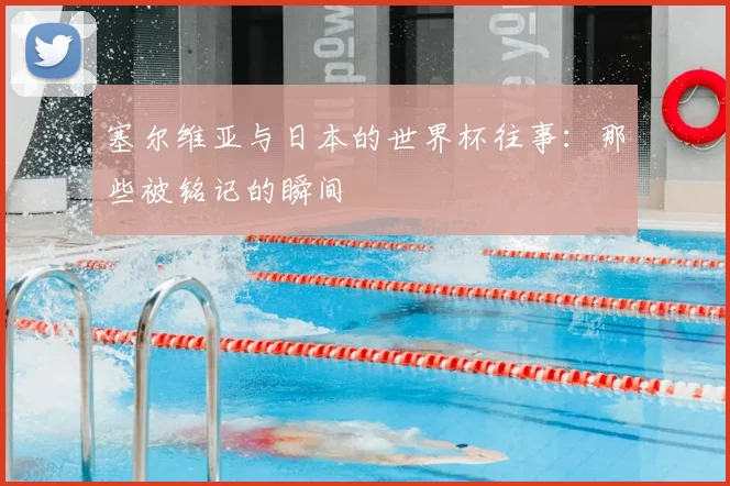 塞尔维亚与日本的世界杯往事：那些被铭记的瞬间