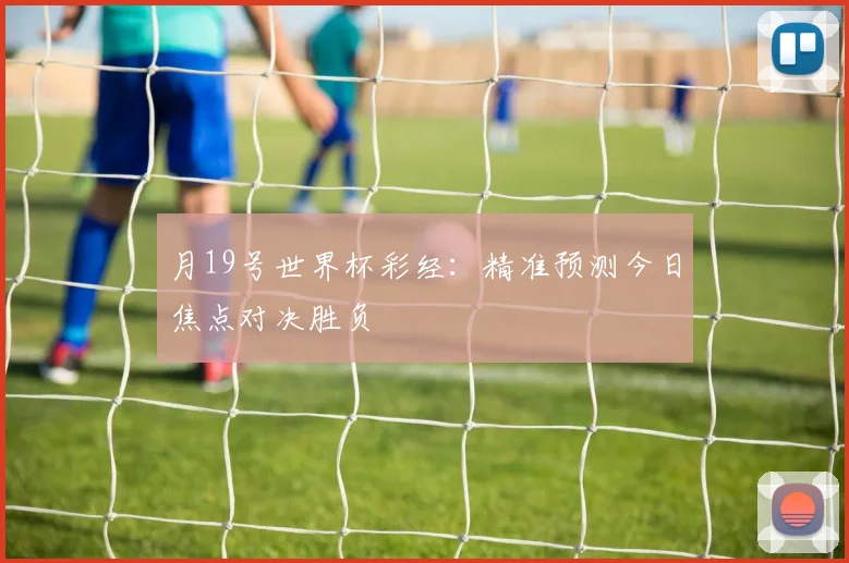 月19号世界杯彩经：精准预测今日焦点对决胜负
