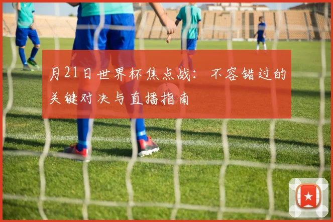月21日世界杯焦点战：不容错过的关键对决与直播指南