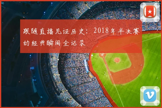 跟随直播见证历史：2018年半决赛的经典瞬间全记录