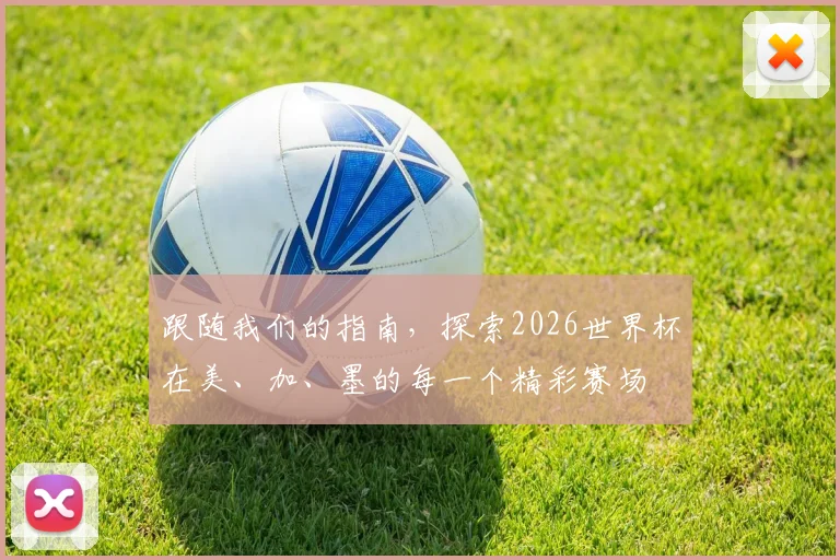 跟随我们的指南，探索2026世界杯在美、加、墨的每一个精彩赛场