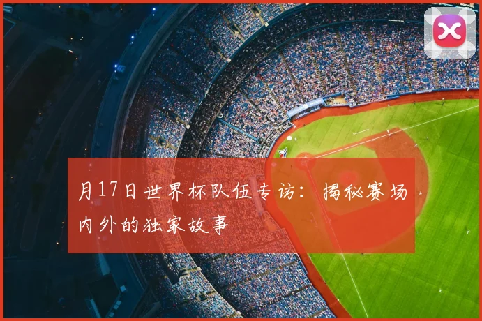 月17日世界杯队伍专访：揭秘赛场内外的独家故事