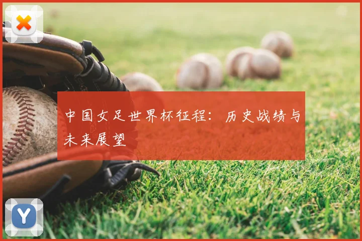中国女足世界杯征程：历史战绩与未来展望