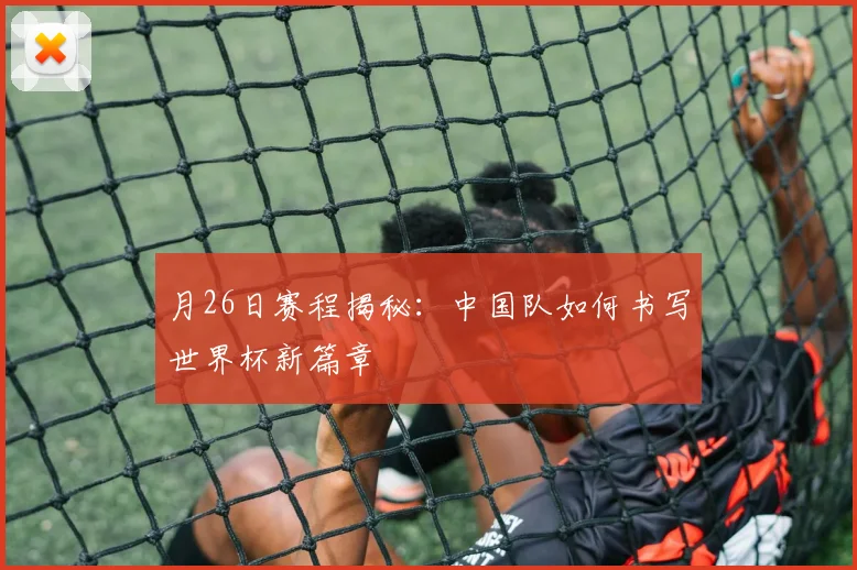 月26日赛程揭秘：中国队如何书写世界杯新篇章