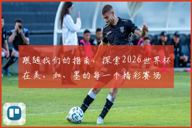 跟随我们的指南，探索2026世界杯在美、加、墨的每一个精彩赛场