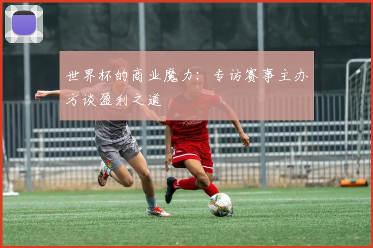 世界杯的商业魔力:专访赛事主办方谈盈利之道