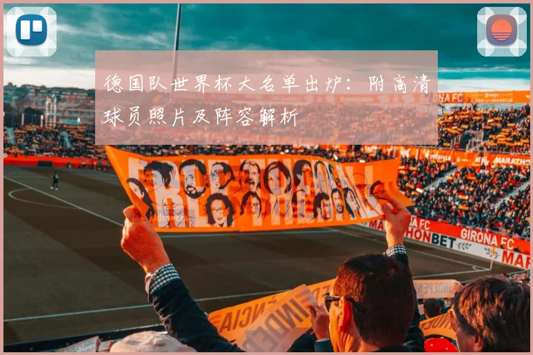 德国队世界杯大名单出炉:附高清球员照片及阵容解析