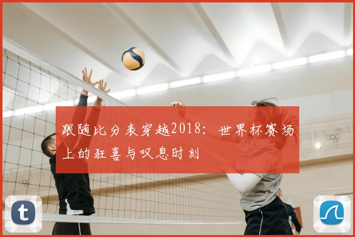 跟随比分表穿越2018：世界杯赛场上的狂喜与叹息时刻