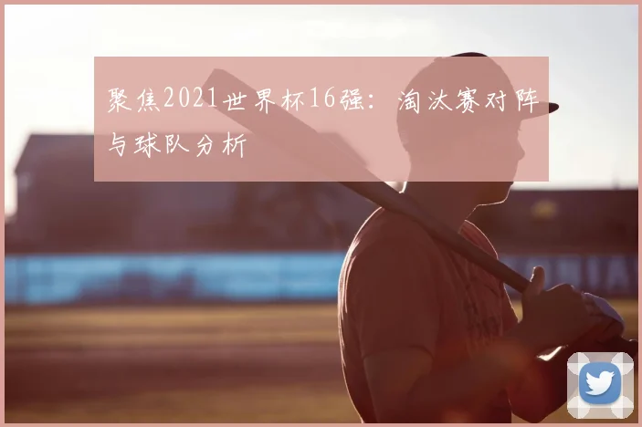 聚焦2021世界杯16强:淘汰赛对阵与球队分析