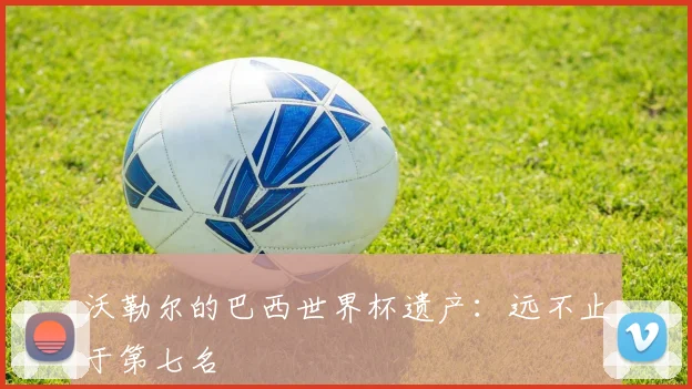 沃勒尔的巴西世界杯遗产:远不止于第七名