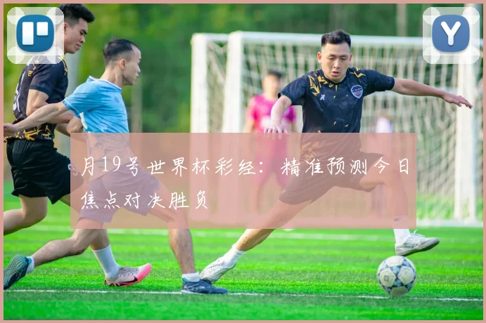 月19号世界杯彩经：精准预测今日焦点对决胜负