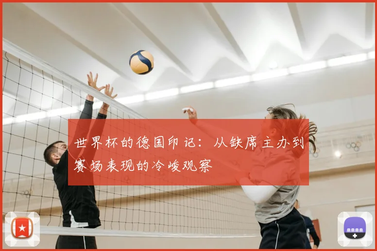 世界杯的德国印记:从缺席主办到赛场表现的冷峻观察
