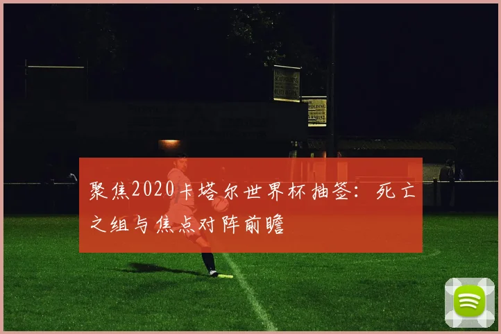 聚焦2020卡塔尔世界杯抽签:死亡之组与焦点对阵前瞻