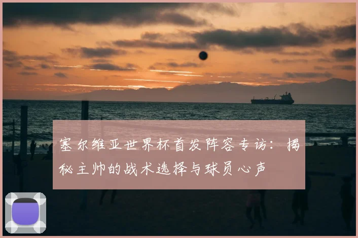 塞尔维亚世界杯首发阵容专访：揭秘主帅的战术选择与球员心声