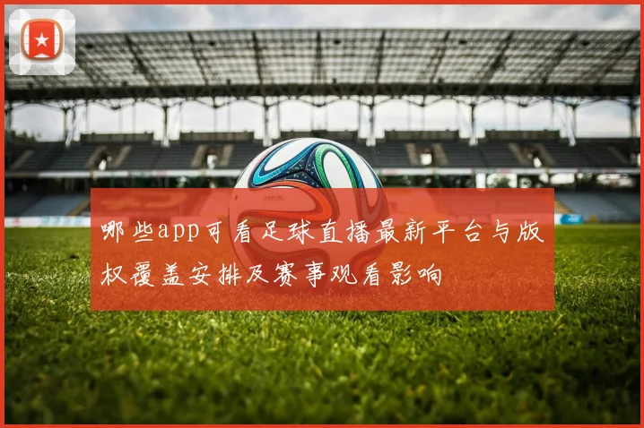 哪些app可看足球直播最新平台与版权覆盖安排及赛事观看影响