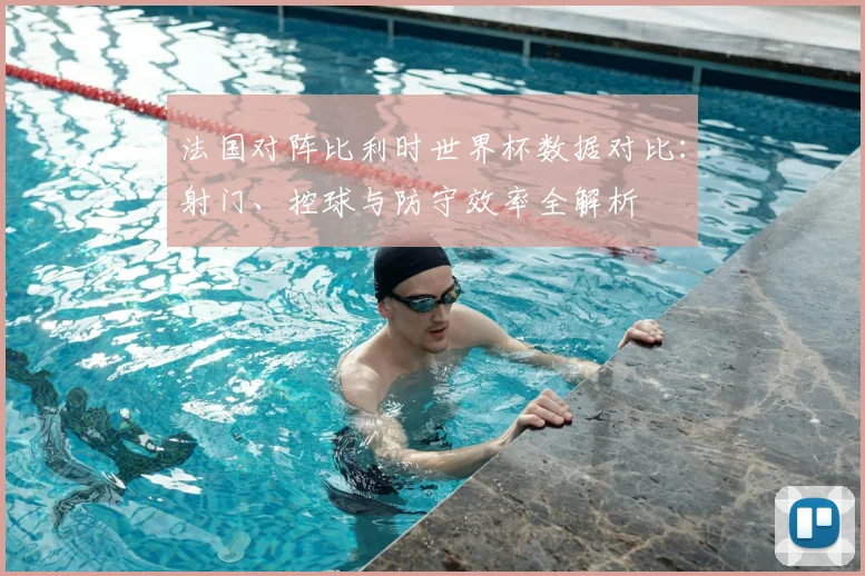 法国对阵比利时世界杯数据对比：射门、控球与防守效率全解析
