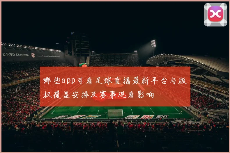 哪些app可看足球直播最新平台与版权覆盖安排及赛事观看影响