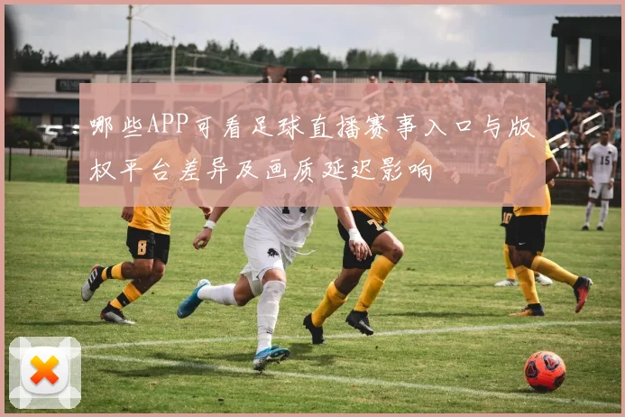 哪些APP可看足球直播赛事入口与版权平台差异及画质延迟影响