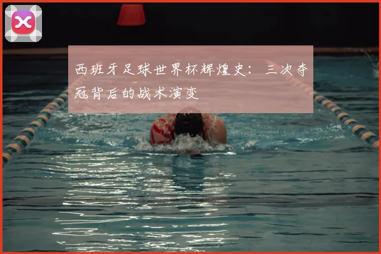 西班牙足球世界杯辉煌史：三次夺冠背后的战术演变