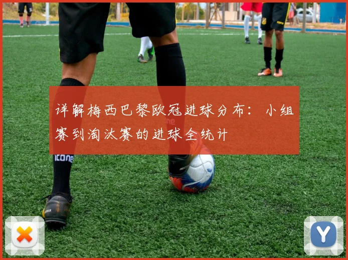 详解梅西巴黎欧冠进球分布：小组赛到淘汰赛的进球全统计