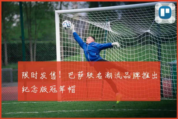 限时发售！巴萨联名潮流品牌推出纪念版冠军帽