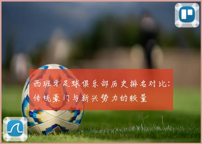 西班牙足球俱乐部历史排名对比：传统豪门与新兴势力的较量