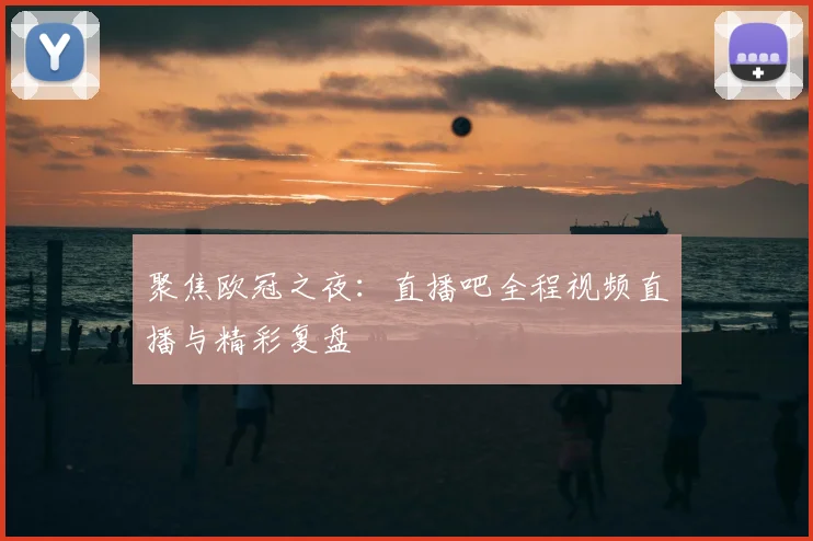 聚焦欧冠之夜：直播吧全程视频直播与精彩复盘