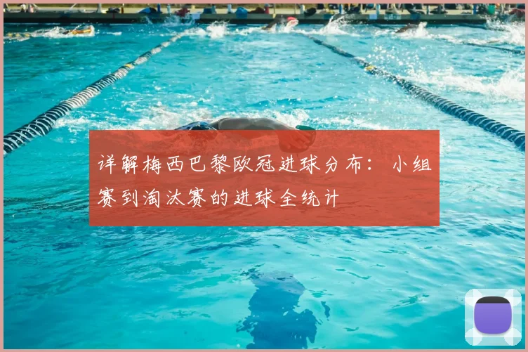 详解梅西巴黎欧冠进球分布：小组赛到淘汰赛的进球全统计