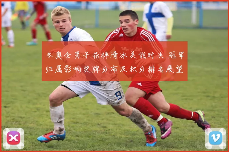 冬奥会男子花样滑冰美俄对决 冠军归属影响奖牌分布及积分排名展望